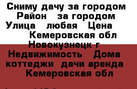 Сниму дачу за городом › Район ­ за городом › Улица ­ любая › Цена ­ 5 000 - Кемеровская обл., Новокузнецк г. Недвижимость » Дома, коттеджи, дачи аренда   . Кемеровская обл.